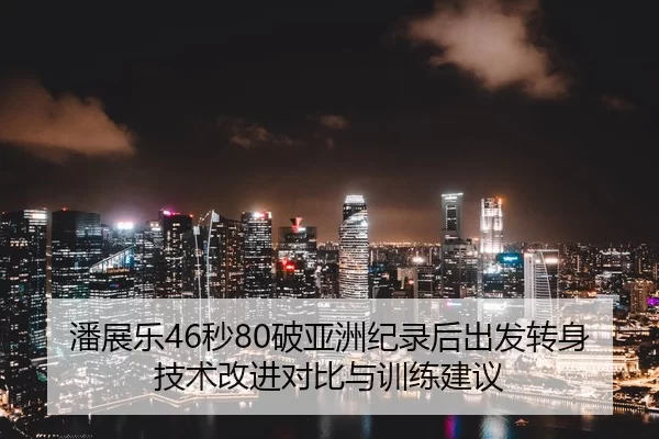 潘展乐46秒80破亚洲纪录后出发转身技术改进对比与训练建议