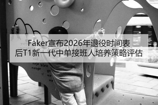 Faker宣布2026年退役时间表后T1新一代中单接班人培养策略评估