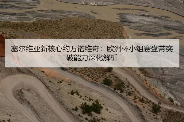 塞尔维亚新核心约万诺维奇：欧洲杯小组赛盘带突破能力深化解析